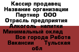 Кассир-продавец › Название организации ­ Партнер, ООО › Отрасль предприятия ­ Алкоголь, напитки › Минимальный оклад ­ 23 000 - Все города Работа » Вакансии   . Тульская обл.